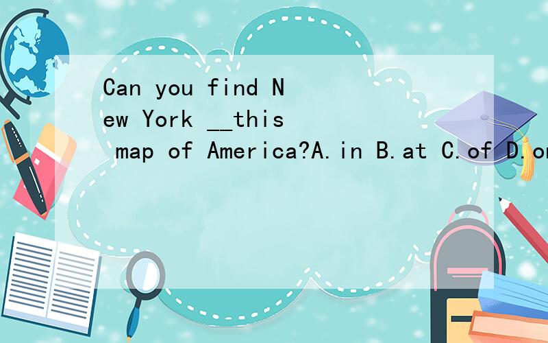 Can you find New York __this map of America?A.in B.at C.of D.on D ,为什么?