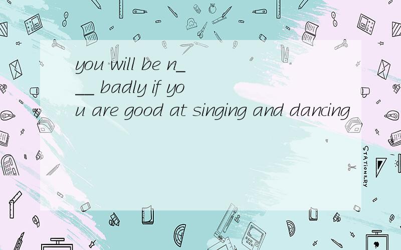 you will be n___ badly if you are good at singing and dancing