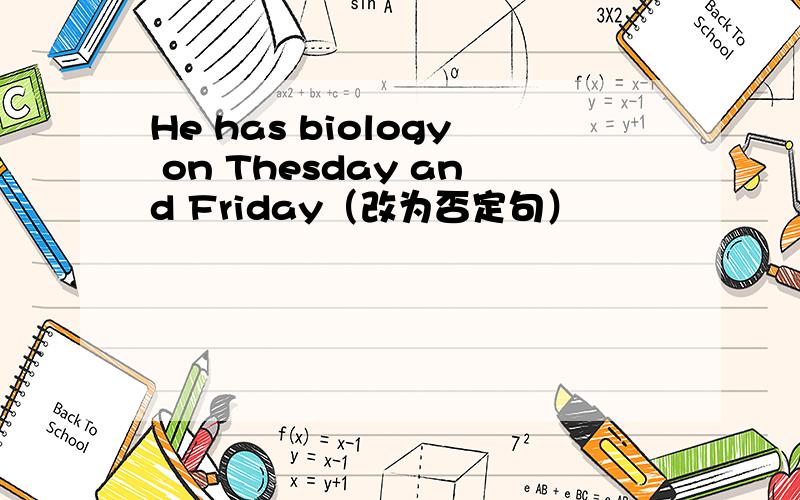 He has biology on Thesday and Friday（改为否定句）