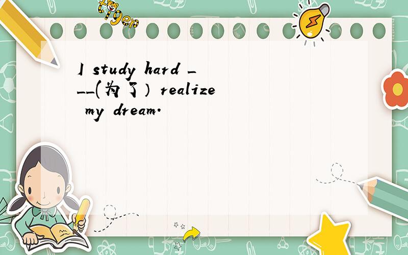 I study hard ___(为了） realize my dream.