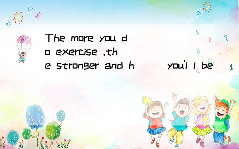The more you do exercise ,the stronger and h___you'l l be