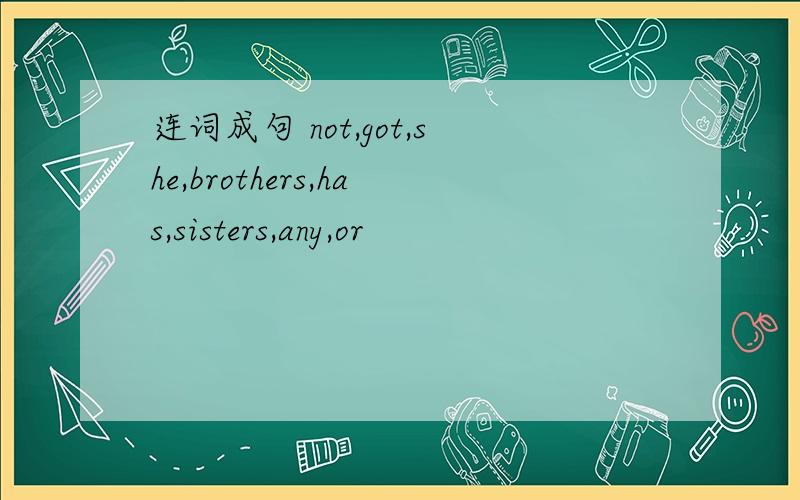 连词成句 not,got,she,brothers,has,sisters,any,or