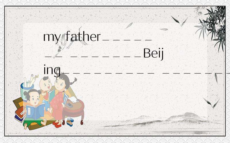 my father_______ _______Beijing_________ ____________this morning补全对话