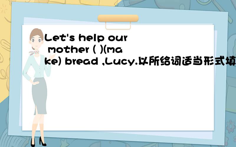 Let's help our mother ( )(make) bread ,Lucy.以所给词适当形式填空