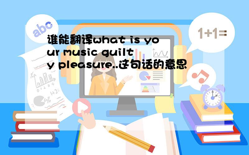 谁能翻译what is your music guilty pleasure..这句话的意思