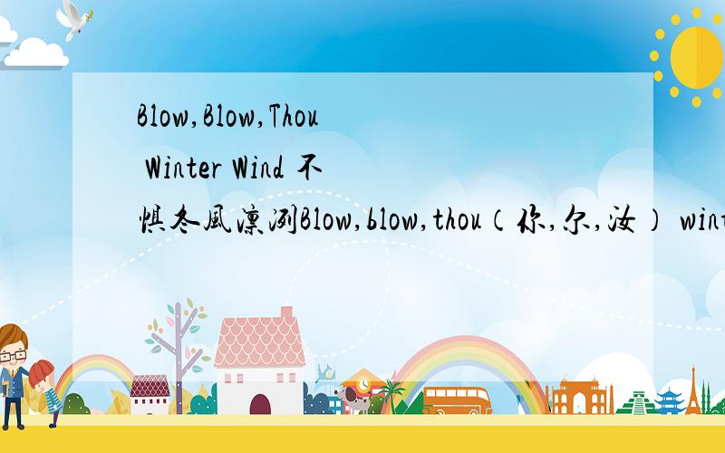 Blow,Blow,Thou Winter Wind 不惧冬风凛冽Blow,blow,thou（你,尔,汝） winter wind,Thou art not so unkindAs man's ingratitude（忘恩负义） ;Thy（你的） tooth is not so keen（敏锐的,渴望的）Because thou art not seen,Although thy