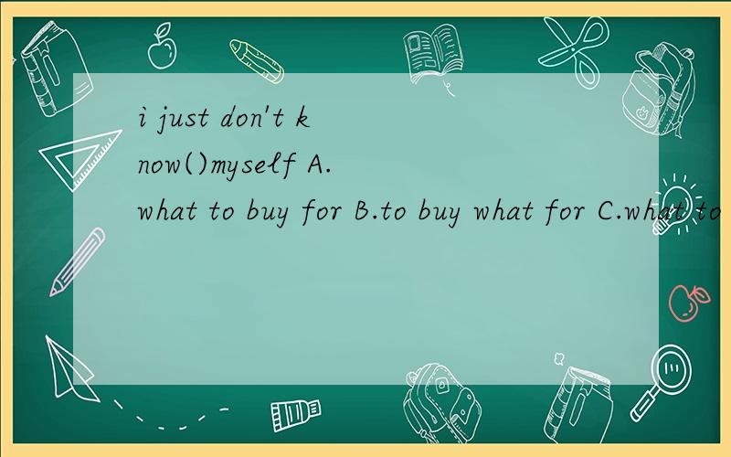 i just don't know()myself A.what to buy for B.to buy what for C.what to buy to D.to buy what to