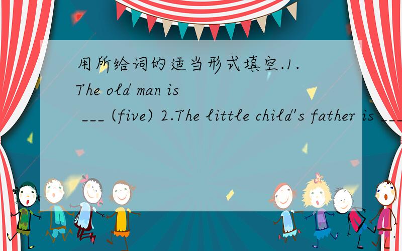 用所给词的适当形式填空.1.The old man is ___ (five) 2.The little child's father is ___ (thirty)最好加上解析.