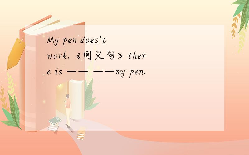 My pen does't work.《同义句》there is —— ——my pen.