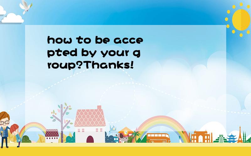 how to be accepted by your group?Thanks!