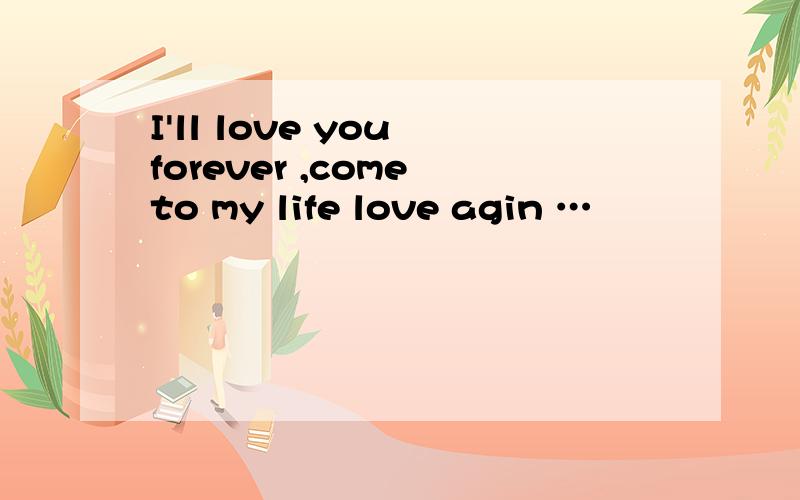 I'll love you forever ,come to my life love agin …