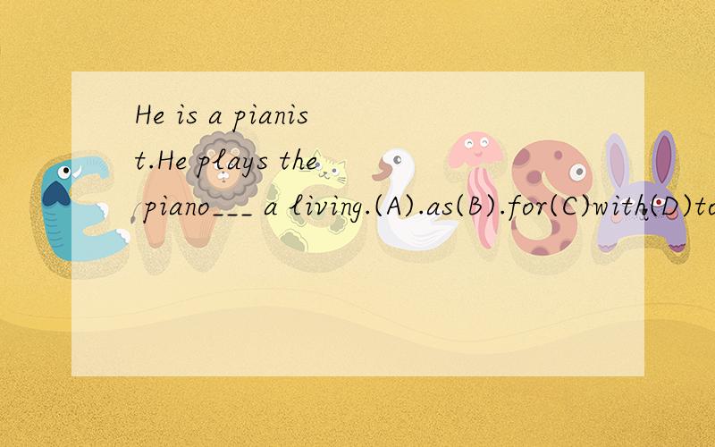 He is a pianist.He plays the piano___ a living.(A).as(B).for(C)with(D)to 选for吗?