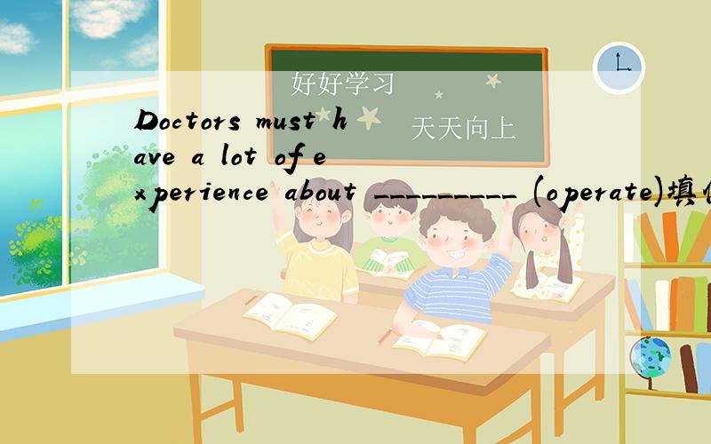 Doctors must have a lot of experience about _________ (operate)填什么啊?填operation还是operating?怎么不是operating的，不要指动作吗？