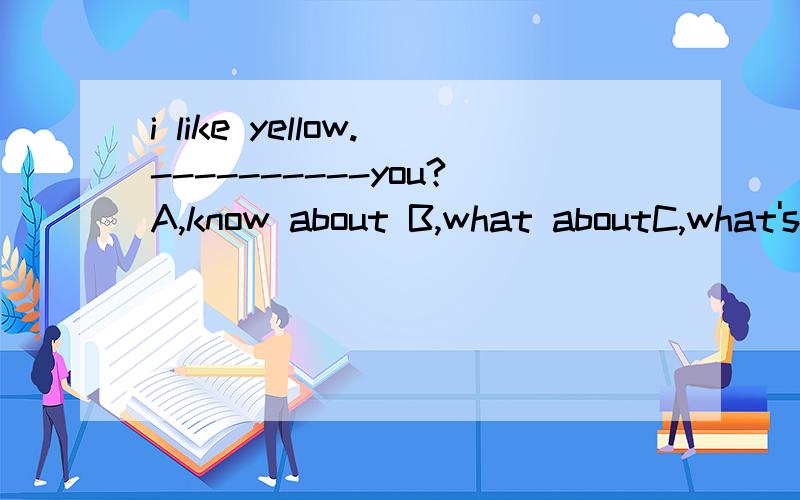 i like yellow.----------you?A,know about B,what aboutC,what's