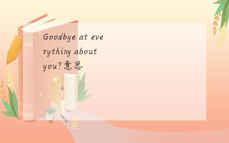 Goodbye at everything about you?意思