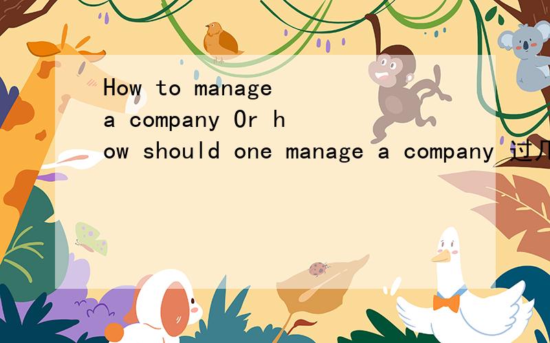 How to manage a company Or how should one manage a company 过几天有个英文面试,碰到这种题怎麼答阿,至少要讲2分钟,