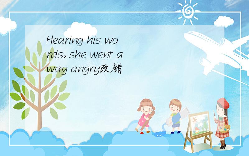 Hearing his words,she went away angry改错