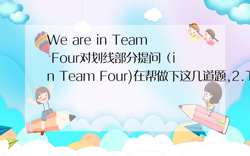 We are in Team Four对划线部分提问（in Team Four)在帮做下这几道题,2.This is an English car 对划线部分提问(an English car )3.They're in Class Three 提问(Three )4.I think tennis is fun 提问(fun)5.Don't talk,please look me有