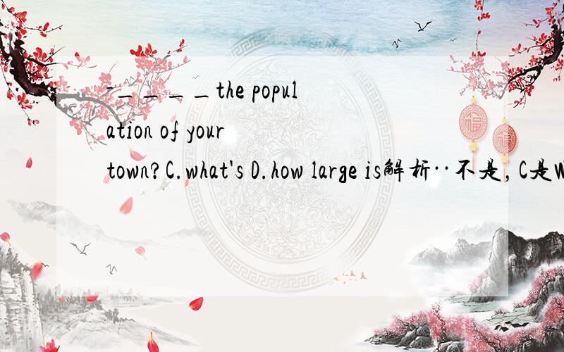 -____the population of your town?C.what's D.how large is解析··不是，C是What's the number of 可是答案是C额···我也选d