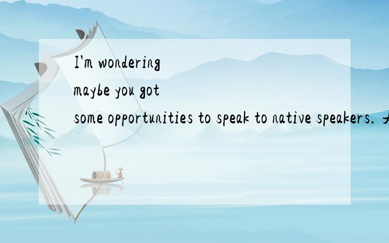 I'm wondering maybe you got some opportunities to speak to native speakers. 是什么意思