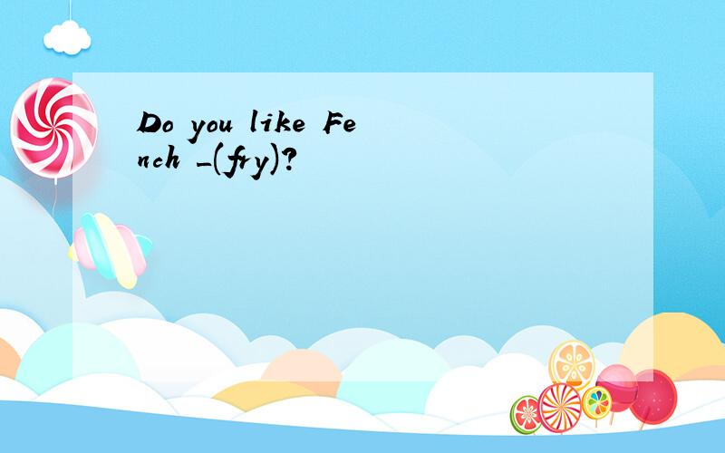 Do you like Fench _(fry)?