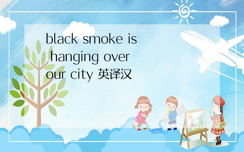 black smoke is hanging over our city 英译汉