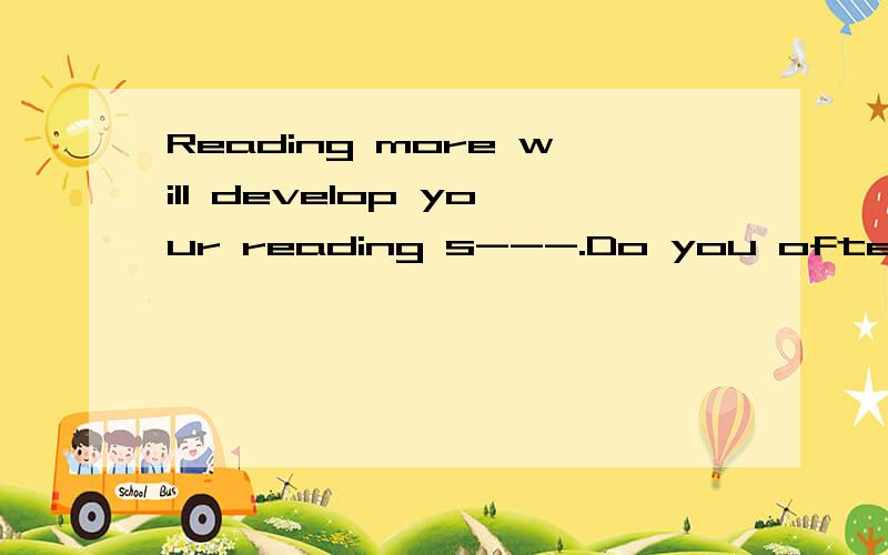 Reading more will develop your reading s---.Do you often wath those TV p---.