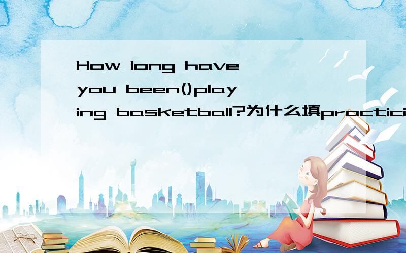 How long have you been()playing basketball?为什么填practicing 为什么是ing形式