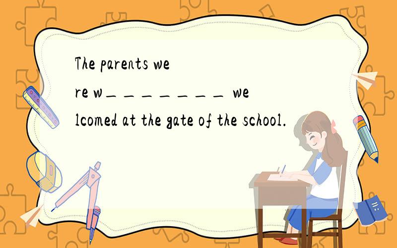The parents were w_______ welcomed at the gate of the school.