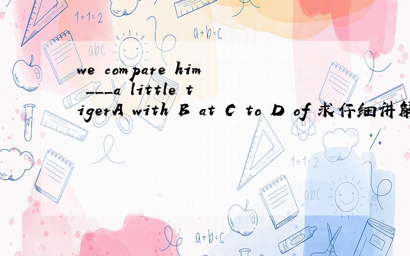 we compare him ___a little tigerA with B at C to D of 求仔细讲解 仔细讲解 并翻译