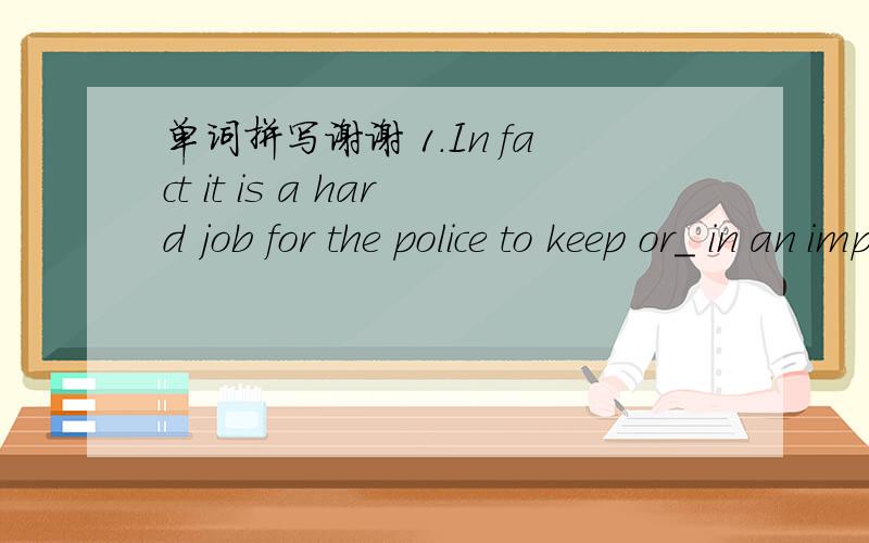 单词拼写谢谢 1.In fact it is a hard job for the police to keep or_ in an important football match.