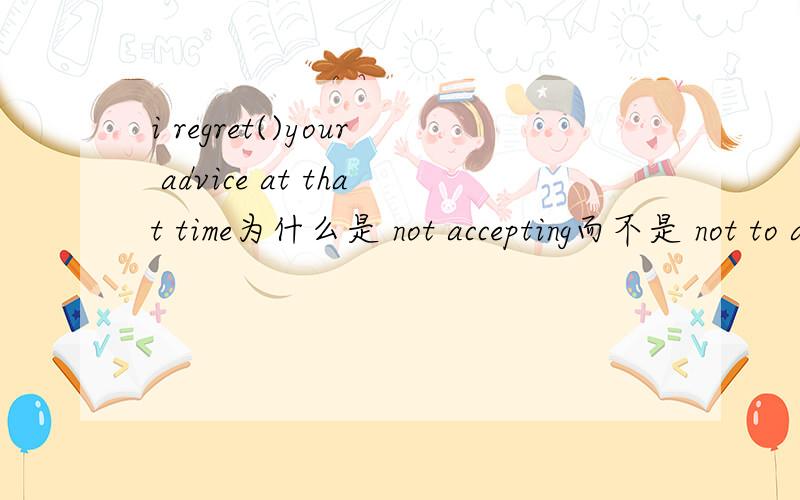 i regret()your advice at that time为什么是 not accepting而不是 not to accept呢?