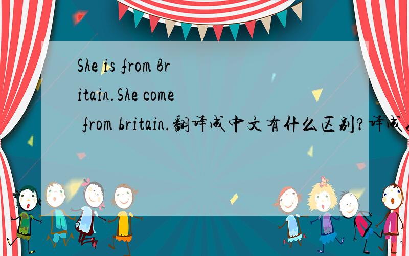She is from Britain.She come from britain.翻译成中文有什么区别?译成她是英国人.她来自英国?