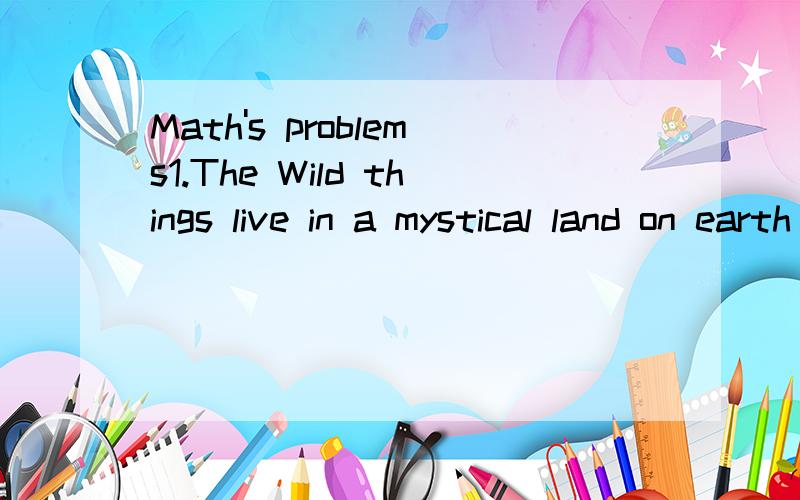 Math's problems1.The Wild things live in a mystical land on earth located at 31degree14secord North.Max wears his wolf suit at his home,located at 88 degree 29 minutes 12 secord North.The night Max sailed off through night and day and in and out of w