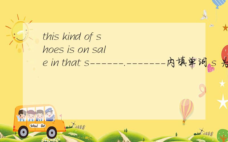 this kind of shoes is on sale in that s------.-------内填单词 s 为开头字母