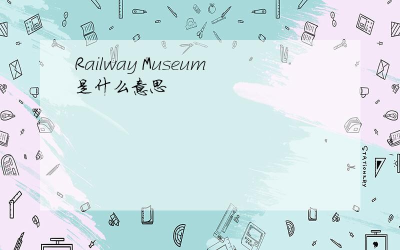 Railway Museum是什么意思