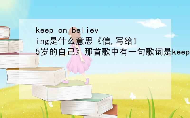 keep on believing是什么意思《信,写给15岁的自己》那首歌中有一句歌词是keep on believing