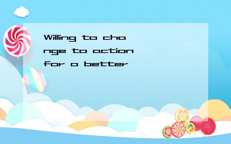 Willing to change to action for a better
