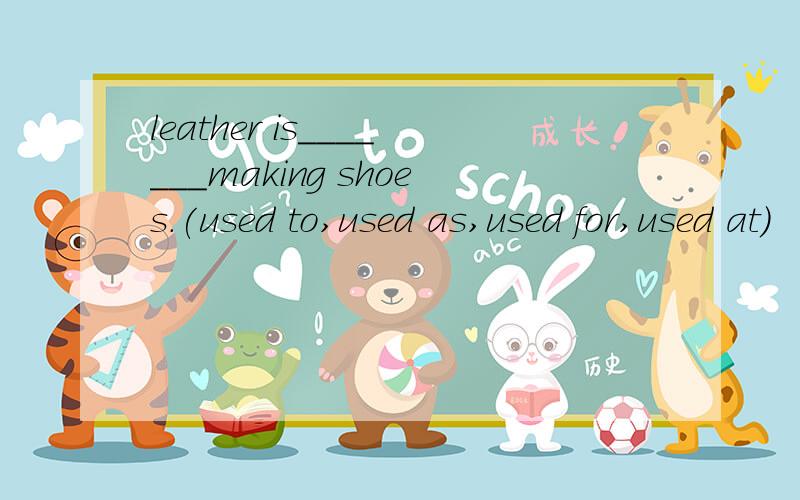 leather is_______making shoes.(used to,used as,used for,used at)