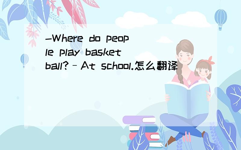 -Where do people play basketball?–At school.怎么翻译
