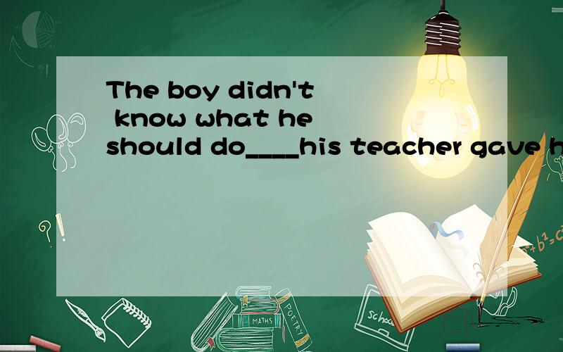 The boy didn't know what he should do____his teacher gave him some advice.A.after B.when C.while D.until我们班几个学习好的同学选的B,我怎么觉得不对呢?是不是选D呀?
