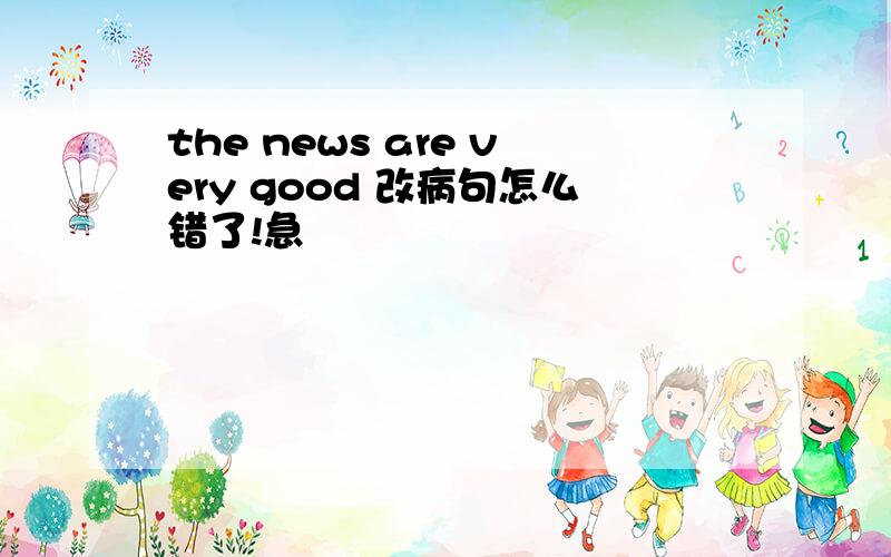 the news are very good 改病句怎么错了!急