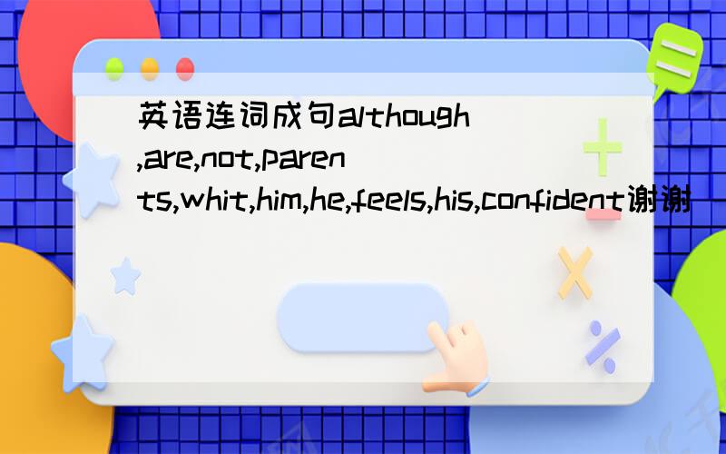 英语连词成句although,are,not,parents,whit,him,he,feels,his,confident谢谢