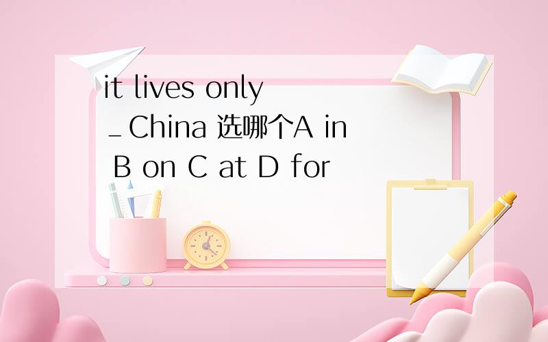 it lives only ＿China 选哪个A in B on C at D for