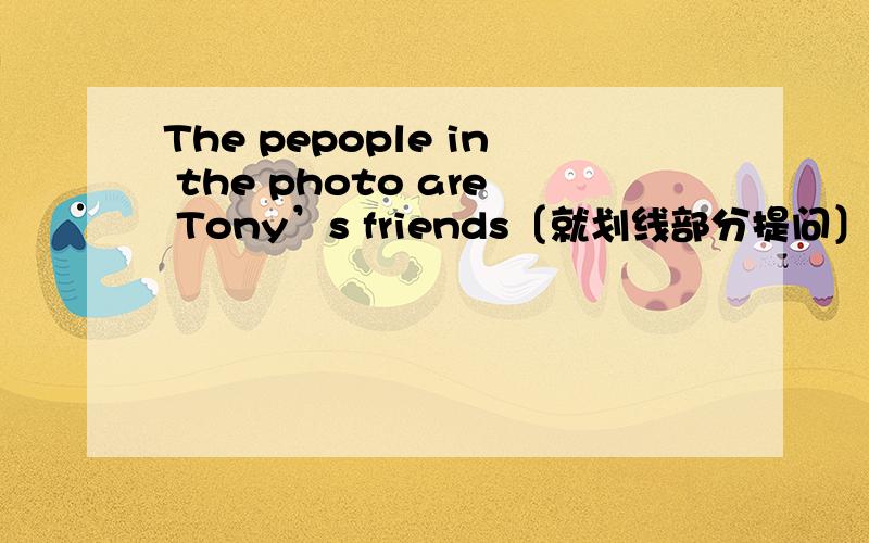 The pepople in the photo are Tony’s friends〔就划线部分提问〕