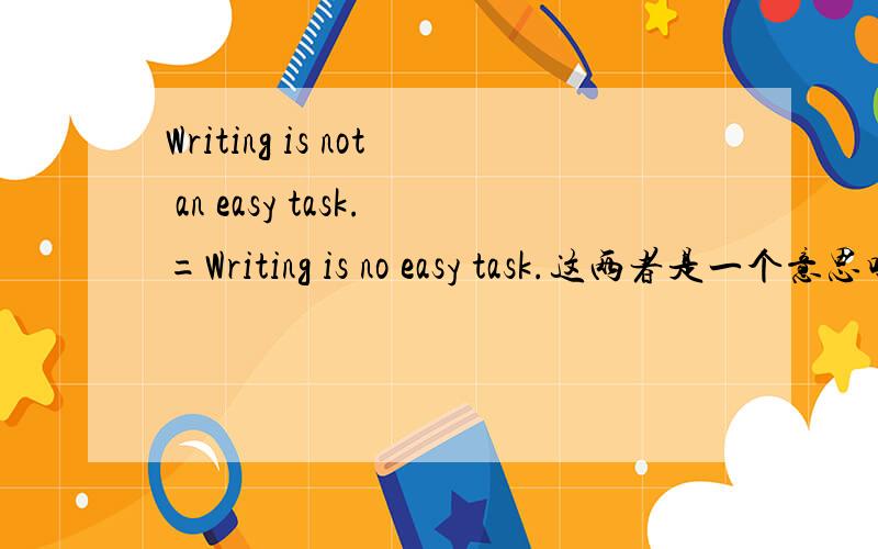 Writing is not an easy task.=Writing is no easy task.这两者是一个意思吗?为什么?其实我想把等式右边中的task给去掉,觉得这样更简单一些、、、不知道能不能这样、、、但是把task去掉之后把no变成not可