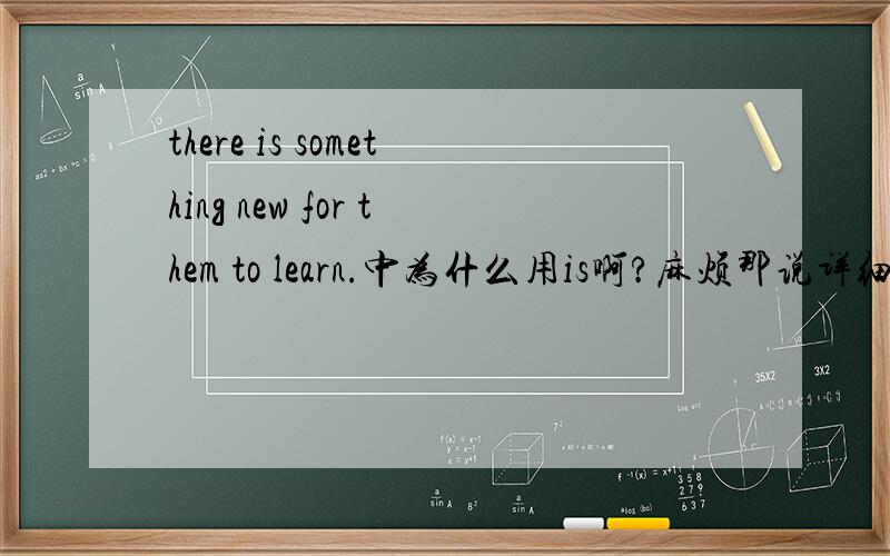 there is something new for them to learn.中为什么用is啊?麻烦那说详细点.There is something new for them to learn.中为什么用is啊?麻烦那说详细点.