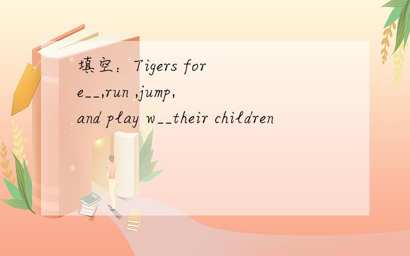 填空：Tigers for e__,run ,jump,and play w__their children