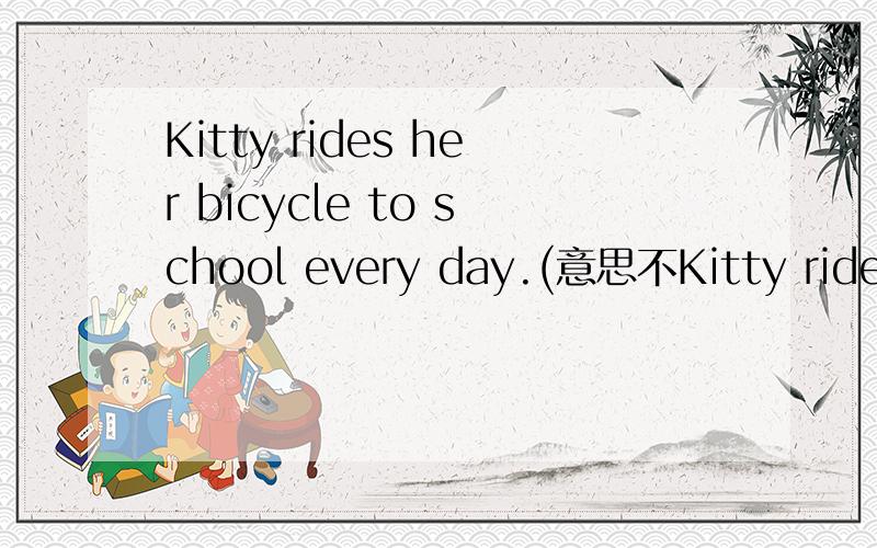 Kitty rides her bicycle to school every day.(意思不Kitty rides her bicycle to school every day. (意思不变）Kitty ______ to school ______every day.