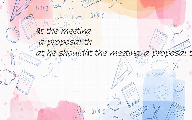 At the meeting a proposal that he shouldAt the meeting,a proposal that he should take charge of the project ___.A.put forward B.came up C.came up with D.showed